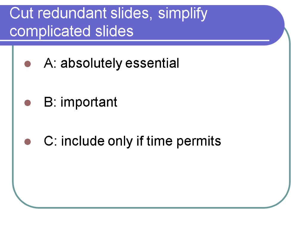 Cut redundant slides, simplify complicated slides A: absolutely essential B: important C: include only